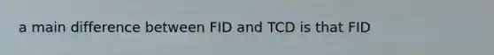 a main difference between FID and TCD is that FID