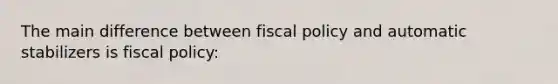 The main difference between fiscal policy and automatic stabilizers is fiscal policy: