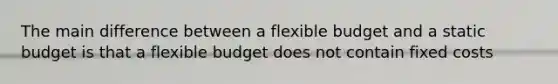 The main difference between a flexible budget and a static budget is that a flexible budget does not contain fixed costs