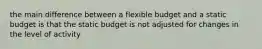 the main difference between a flexible budget and a static budget is that the static budget is not adjusted for changes in the level of activity