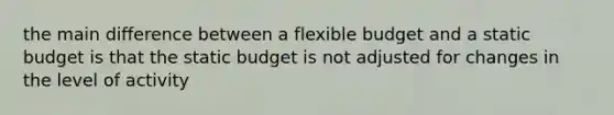 the main difference between a flexible budget and a static budget is that the static budget is not adjusted for changes in the level of activity