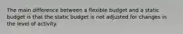 The main difference between a flexible budget and a static budget is that the static budget is not adjusted for changes in the level of activity.