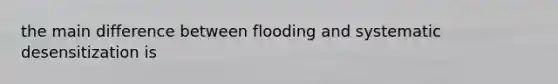 the main difference between flooding and systematic desensitization is