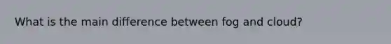 What is the main difference between fog and cloud?