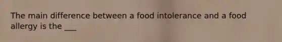 The main difference between a food intolerance and a food allergy is the ___