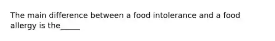 The main difference between a food intolerance and a food allergy is the_____