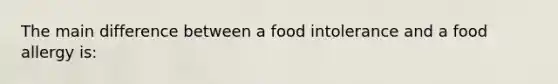 The main difference between a food intolerance and a food allergy is: