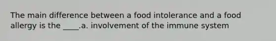 The main difference between a food intolerance and a food allergy is the ____.a. involvement of the immune system