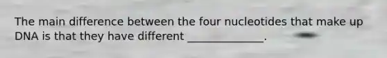 The main difference between the four nucleotides that make up DNA is that they have different ______________.
