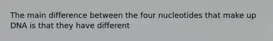 The main difference between the four nucleotides that make up DNA is that they have different