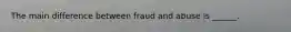 The main difference between fraud and abuse is ______.