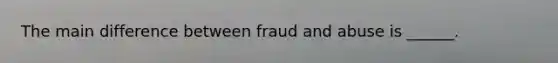 The main difference between fraud and abuse is ______.