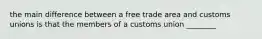 the main difference between a free trade area and customs unions is that the members of a customs union ________