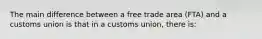 The main difference between a free trade area (FTA) and a customs union is that in a customs union, there is: