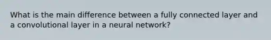 What is the main difference between a fully connected layer and a convolutional layer in a neural network?