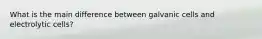 What is the main difference between galvanic cells and electrolytic cells?