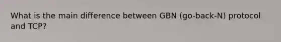 What is the main difference between GBN (go-back-N) protocol and TCP?