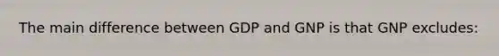 ​The main difference between GDP and GNP is that GNP excludes: