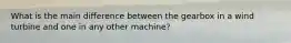 What is the main difference between the gearbox in a wind turbine and one in any other machine?