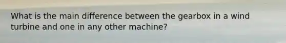 What is the main difference between the gearbox in a wind turbine and one in any other machine?