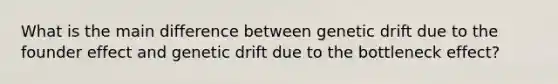 What is the main difference between genetic drift due to the founder effect and genetic drift due to the bottleneck effect?