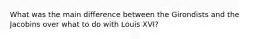 What was the main difference between the Girondists and the Jacobins over what to do with Louis XVI?