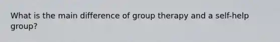 What is the main difference of group therapy and a self-help group?