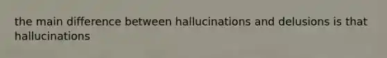 the main difference between hallucinations and delusions is that hallucinations