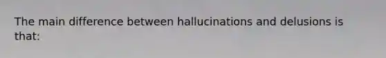 The main difference between hallucinations and delusions is that: