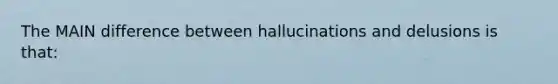 The MAIN difference between hallucinations and delusions is that: