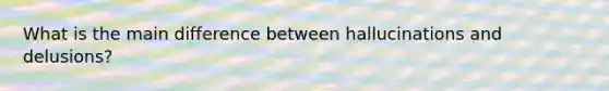 What is the main difference between hallucinations and delusions?