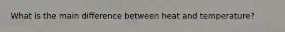 What is the main difference between heat and temperature?