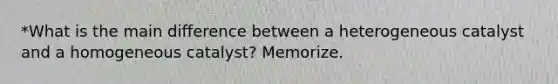 *What is the main difference between a heterogeneous catalyst and a homogeneous catalyst? Memorize.