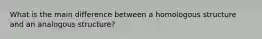 What is the main difference between a homologous structure and an analogous structure?