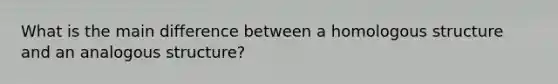 What is the main difference between a homologous structure and an analogous structure?