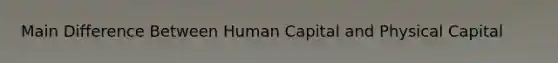 Main Difference Between Human Capital and Physical Capital