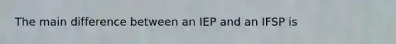 The main difference between an IEP and an IFSP is