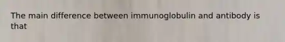 The main difference between immunoglobulin and antibody is that