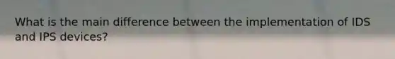 What is the main difference between the implementation of IDS and IPS devices?