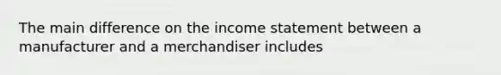 The main difference on the income statement between a manufacturer and a merchandiser includes