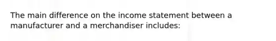 The main difference on the income statement between a manufacturer and a merchandiser includes: