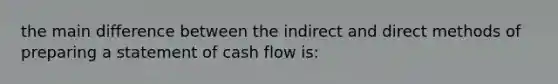 the main difference between the indirect and direct methods of preparing a statement of cash flow is: