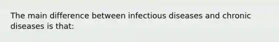 The main difference between infectious diseases and chronic diseases is that: