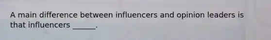 A main difference between influencers and opinion leaders is that influencers ______.