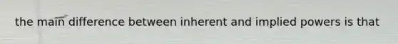 the main difference between inherent and implied powers is that