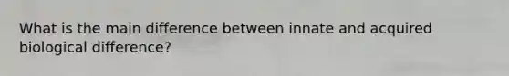 What is the main difference between innate and acquired biological difference?