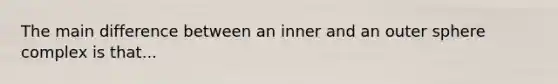 The main difference between an inner and an outer sphere complex is that...