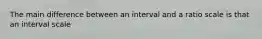 The main difference between an interval and a ratio scale is that an interval scale