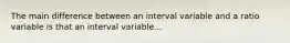 The main difference between an interval variable and a ratio variable is that an interval variable...