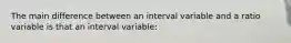 The main difference between an interval variable and a ratio variable is that an interval variable: